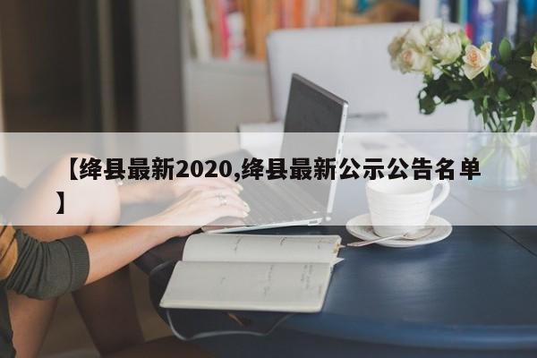 【绛县最新2020,绛县最新公示公告名单】
