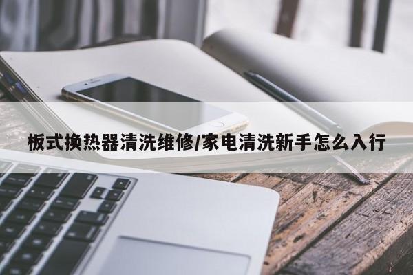 板式换热器清洗维修/家电清洗新手怎么入行