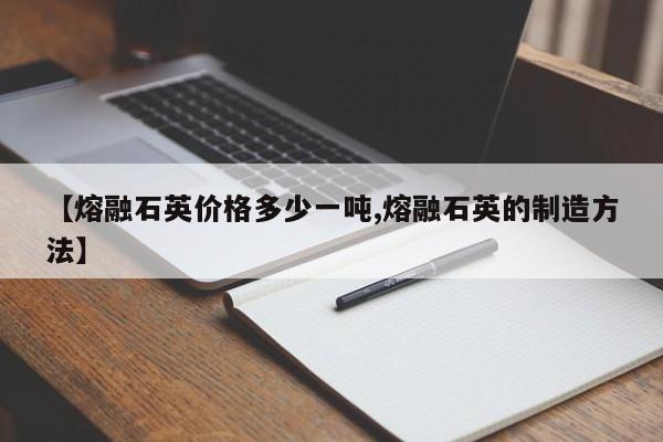 【熔融石英价格多少一吨,熔融石英的制造方法】