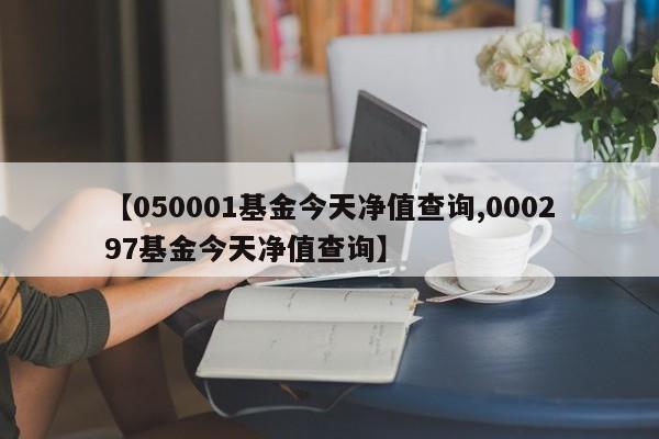 【050001基金今天净值查询,000297基金今天净值查询】