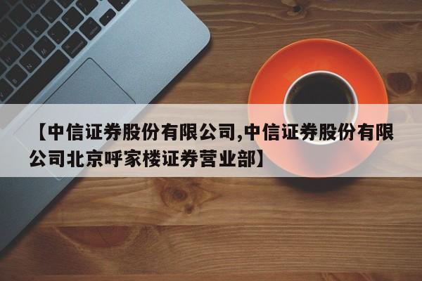 【中信证券股份有限公司,中信证券股份有限公司北京呼家楼证券营业部】