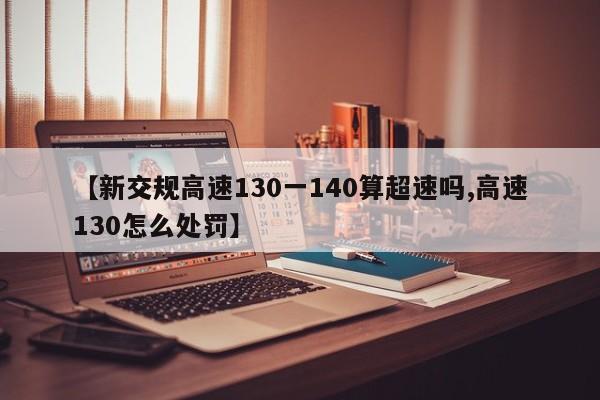 【新交规高速130一140算超速吗,高速130怎么处罚】