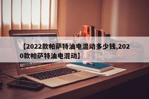【2022款帕萨特油电混动多少钱,2020款帕萨特油电混动】