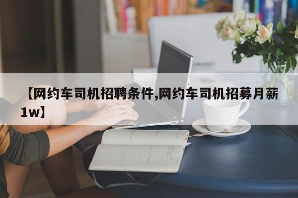 【网约车司机招聘条件,网约车司机招募月薪1w】