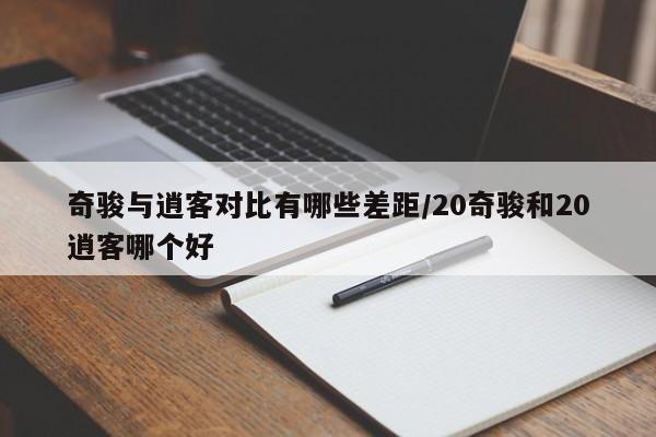 奇骏与逍客对比有哪些差距/20奇骏和20逍客哪个好