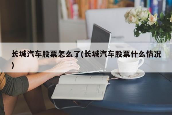 长城汽车股票怎么了(长城汽车股票什么情况)