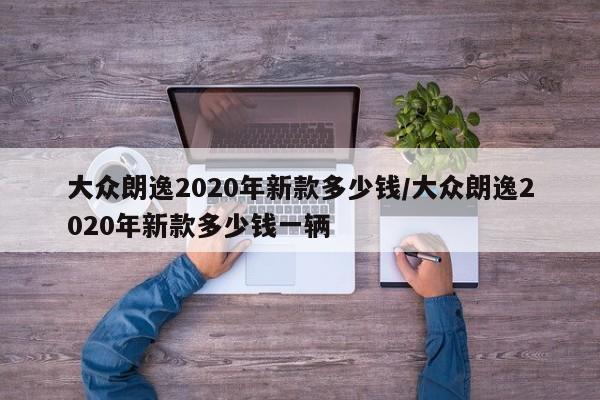 大众朗逸2020年新款多少钱/大众朗逸2020年新款多少钱一辆