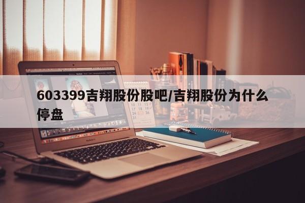 603399吉翔股份股吧/吉翔股份为什么停盘