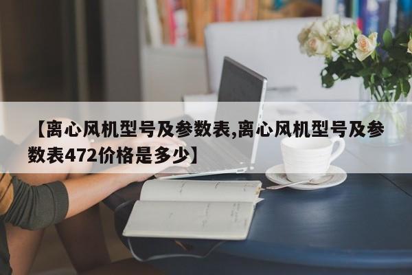 【离心风机型号及参数表,离心风机型号及参数表472价格是多少】