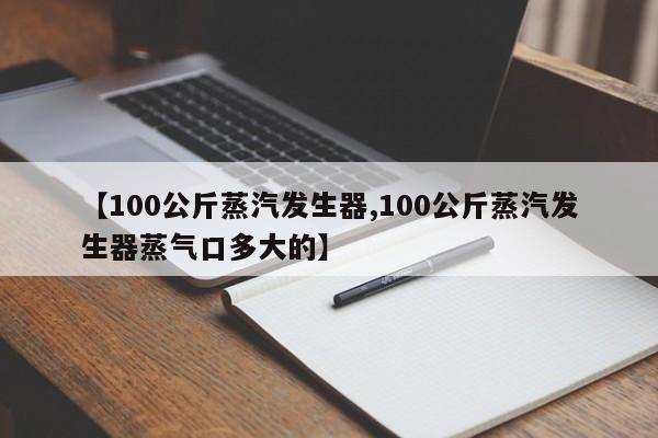 【100公斤蒸汽发生器,100公斤蒸汽发生器蒸气口多大的】