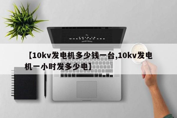 【10kv发电机多少钱一台,10kv发电机一小时发多少电】