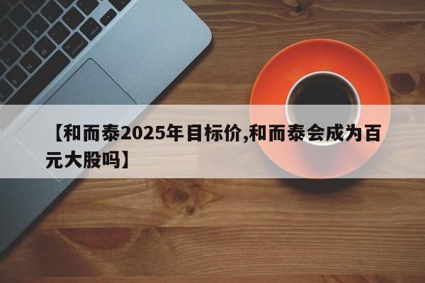 【和而泰2025年目标价,和而泰会成为百元大股吗】