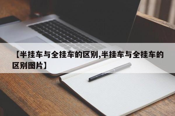 【半挂车与全挂车的区别,半挂车与全挂车的区别图片】