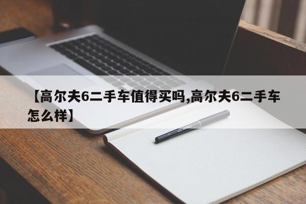 【高尔夫6二手车值得买吗,高尔夫6二手车怎么样】