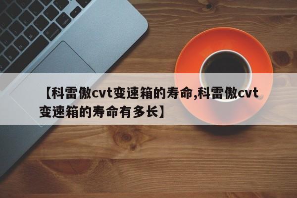 【科雷傲cvt变速箱的寿命,科雷傲cvt变速箱的寿命有多长】