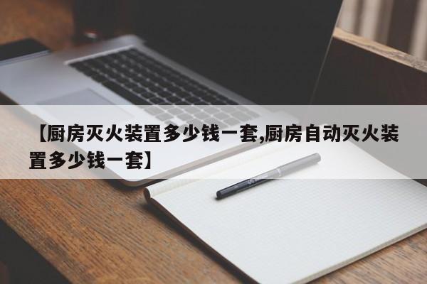【厨房灭火装置多少钱一套,厨房自动灭火装置多少钱一套】