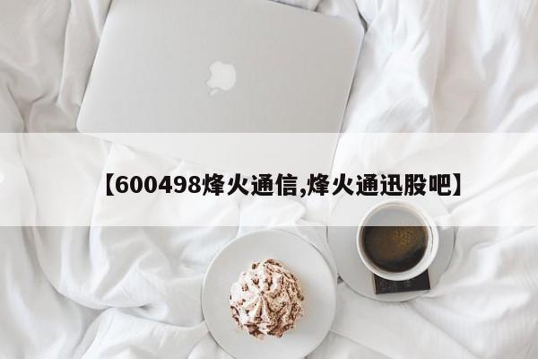 【600498烽火通信,烽火通迅股吧】