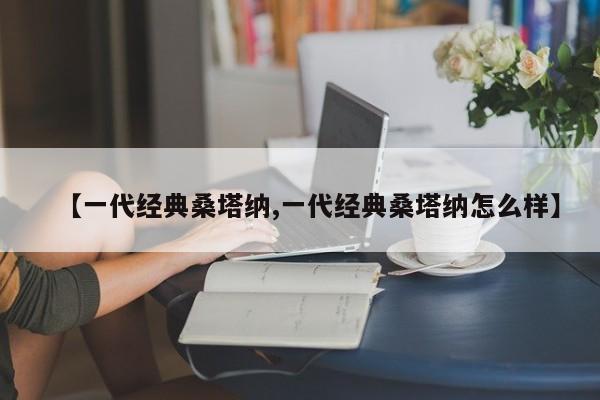 【一代经典桑塔纳,一代经典桑塔纳怎么样】