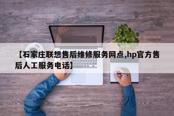 【石家庄联想售后维修服务网点,hp官方售后人工服务电话】