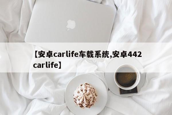 【安卓carlife车载系统,安卓442 carlife】