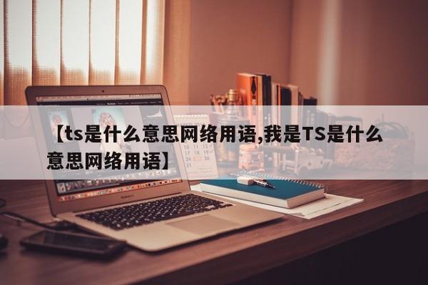 【ts是什么意思网络用语,我是TS是什么意思网络用语】
