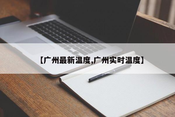 【广州最新温度,广州实时温度】