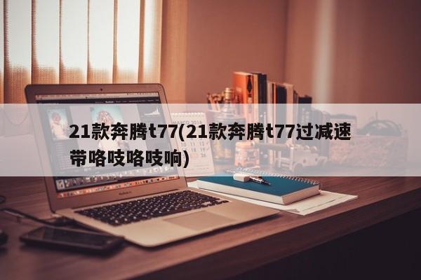 21款奔腾t77(21款奔腾t77过减速带咯吱咯吱响)