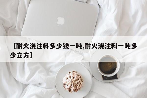 【耐火浇注料多少钱一吨,耐火浇注料一吨多少立方】