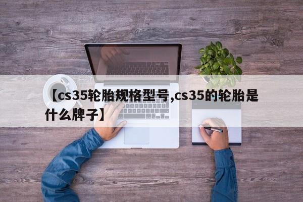 【cs35轮胎规格型号,cs35的轮胎是什么牌子】