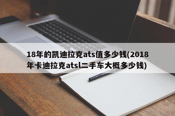18年的凯迪拉克ats值多少钱(2018年卡迪拉克atsl二手车大概多少钱)