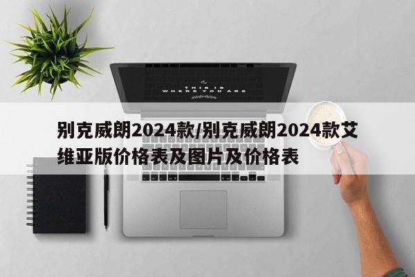 别克威朗2024款/别克威朗2024款艾维亚版价格表及图片及价格表
