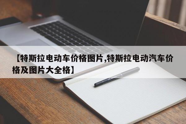 【特斯拉电动车价格图片,特斯拉电动汽车价格及图片大全格】