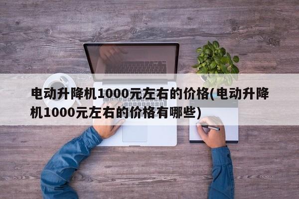 电动升降机1000元左右的价格(电动升降机1000元左右的价格有哪些)