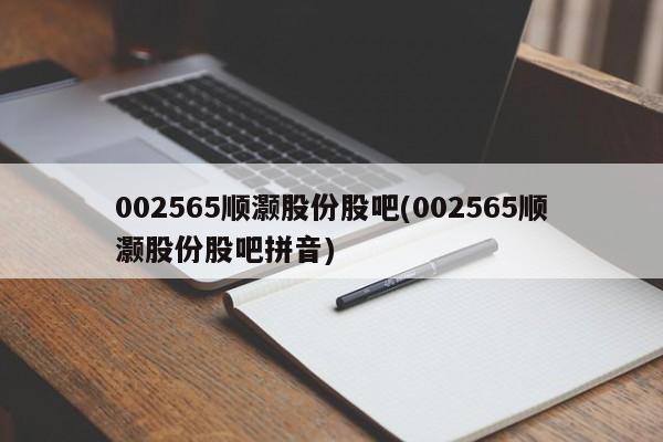 002565顺灏股份股吧(002565顺灏股份股吧拼音)