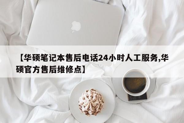 【华硕笔记本售后电话24小时人工服务,华硕官方售后维修点】