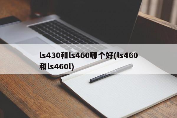 ls430和ls460哪个好(ls460和ls460l)