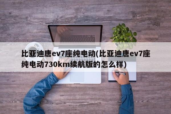 比亚迪唐ev7座纯电动(比亚迪唐ev7座纯电动730km续航版的怎么样)