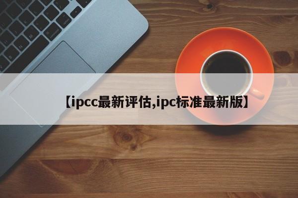 【ipcc最新评估,ipc标准最新版】