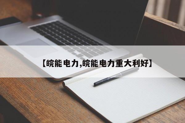 【皖能电力,皖能电力重大利好】