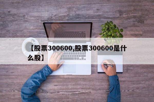 【股票300600,股票300600是什么股】