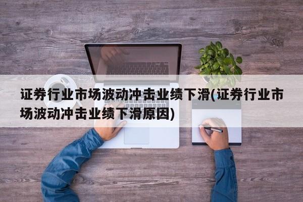 证券行业市场波动冲击业绩下滑(证券行业市场波动冲击业绩下滑原因)