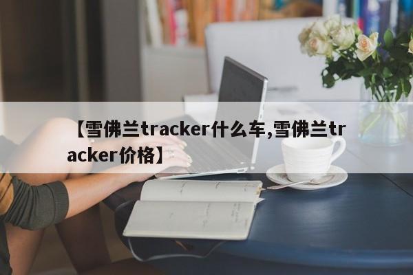 【雪佛兰tracker什么车,雪佛兰tracker价格】