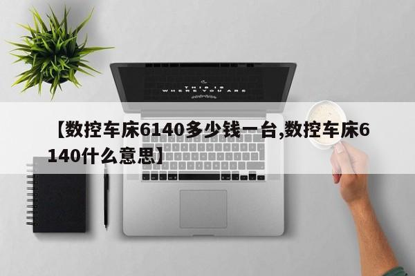 【数控车床6140多少钱一台,数控车床6140什么意思】