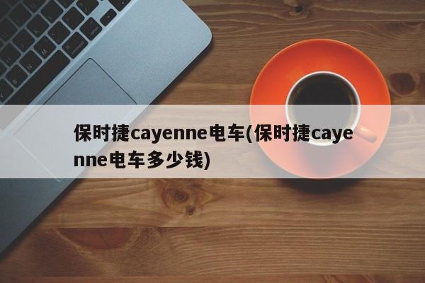 保时捷cayenne电车(保时捷cayenne电车多少钱)