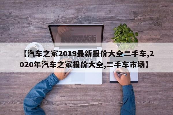 【汽车之家2019最新报价大全二手车,2020年汽车之家报价大全,二手车市场】