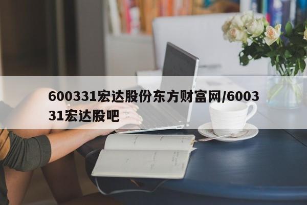 600331宏达股份东方财富网/600331宏达股吧