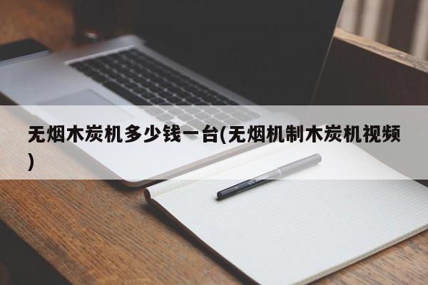 无烟木炭机多少钱一台(无烟机制木炭机视频)