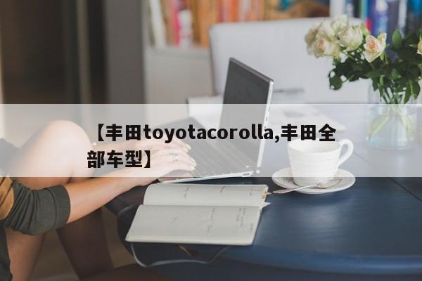 【丰田toyotacorolla,丰田全部车型】