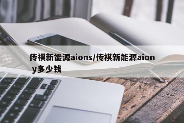 传祺新能源aions/传祺新能源aion y多少钱