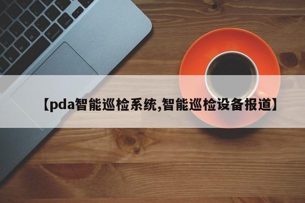 【pda智能巡检系统,智能巡检设备报道】